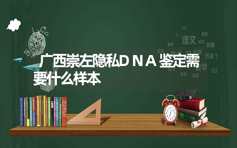 广西崇左隐私DNA鉴定需要什么样本