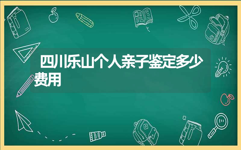 四川乐山个人亲子鉴定多少费用