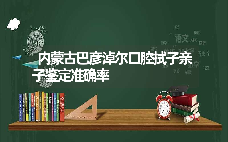 内蒙古巴彦淖尔口腔拭子亲子鉴定准确率