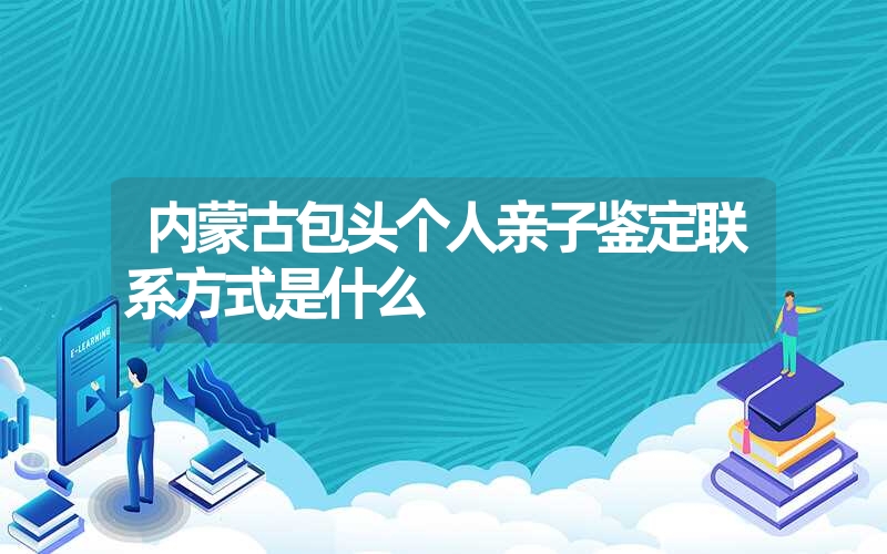 内蒙古包头个人亲子鉴定联系方式是什么