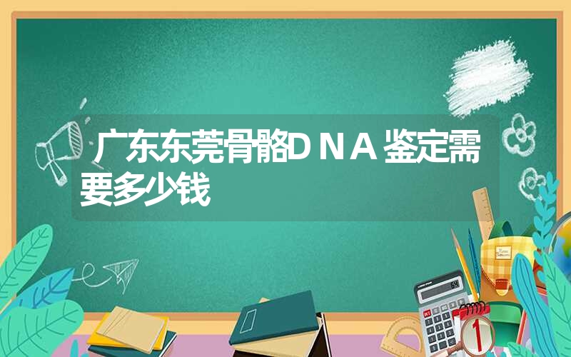 广东东莞骨骼DNA鉴定需要多少钱