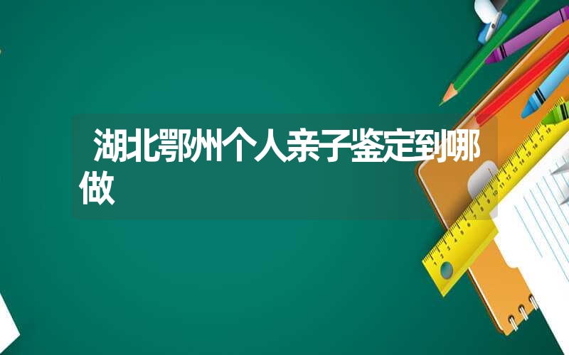 湖北鄂州个人亲子鉴定到哪做