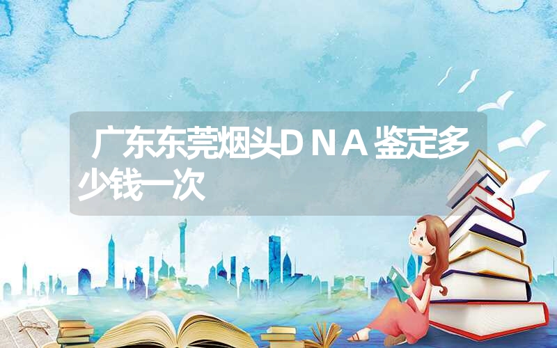 广东东莞烟头DNA鉴定多少钱一次