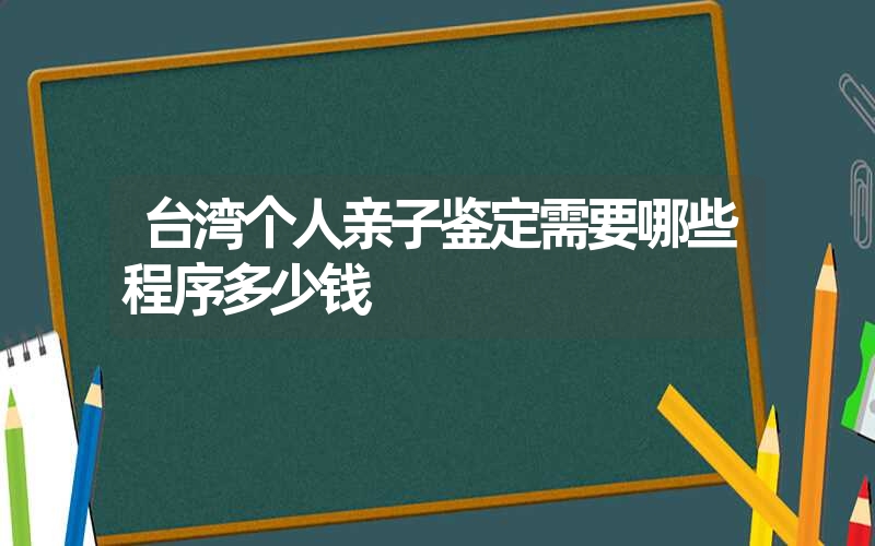 台湾个人亲子鉴定需要哪些程序多少钱