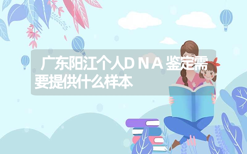 广东阳江个人DNA鉴定需要提供什么样本