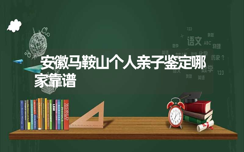 安徽马鞍山个人亲子鉴定哪家靠谱