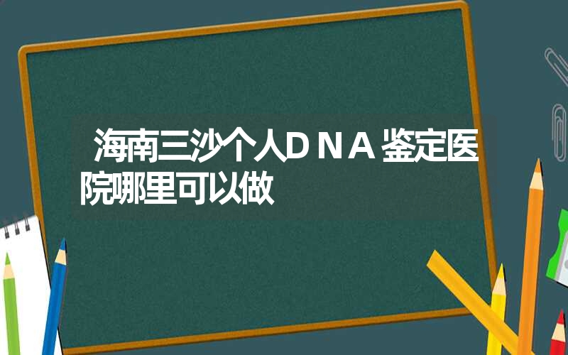 海南三沙个人DNA鉴定医院哪里可以做