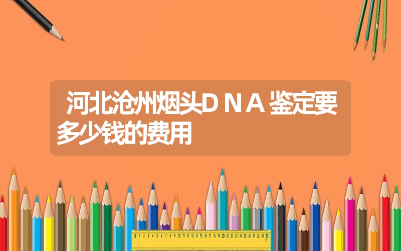 河北沧州烟头DNA鉴定要多少钱的费用