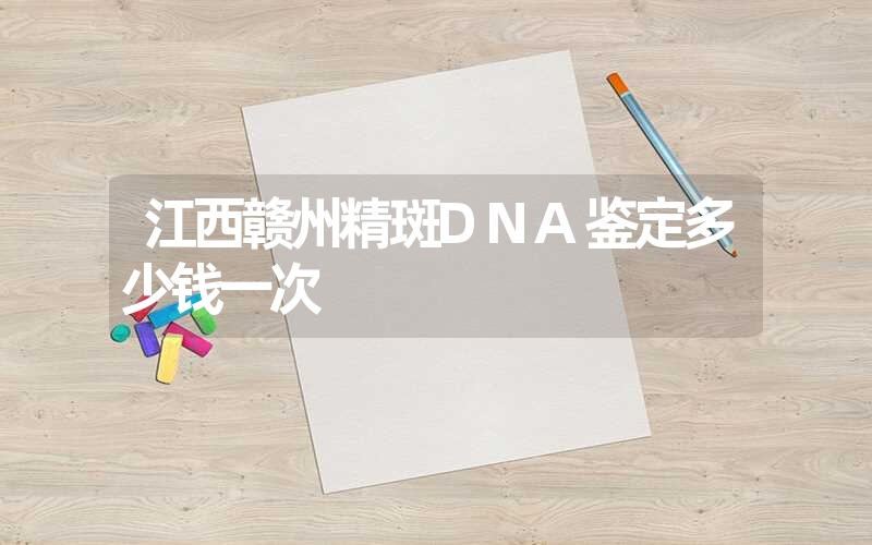 江西赣州精斑DNA鉴定多少钱一次