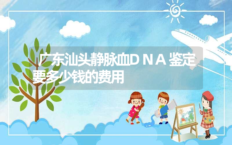 广东汕头静脉血DNA鉴定要多少钱的费用