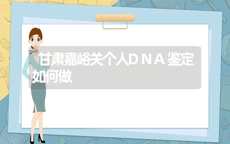 甘肃嘉峪关个人DNA鉴定如何做