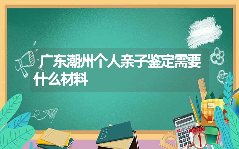 广东潮州个人亲子鉴定需要什么材料