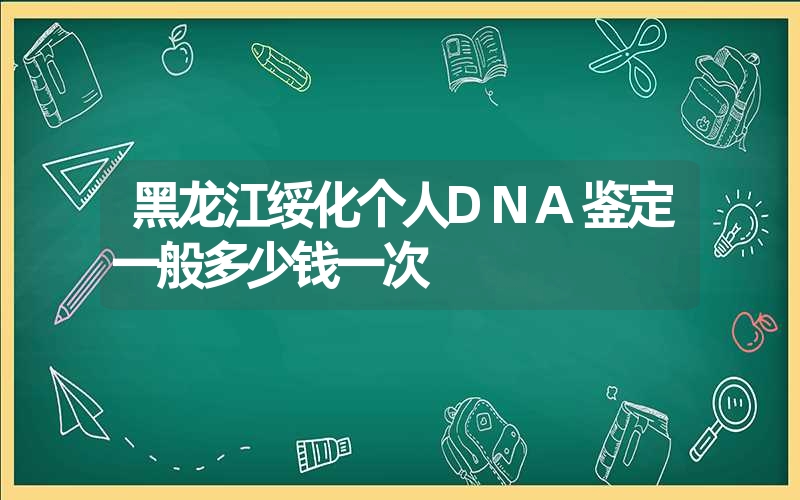 黑龙江绥化个人DNA鉴定一般多少钱一次