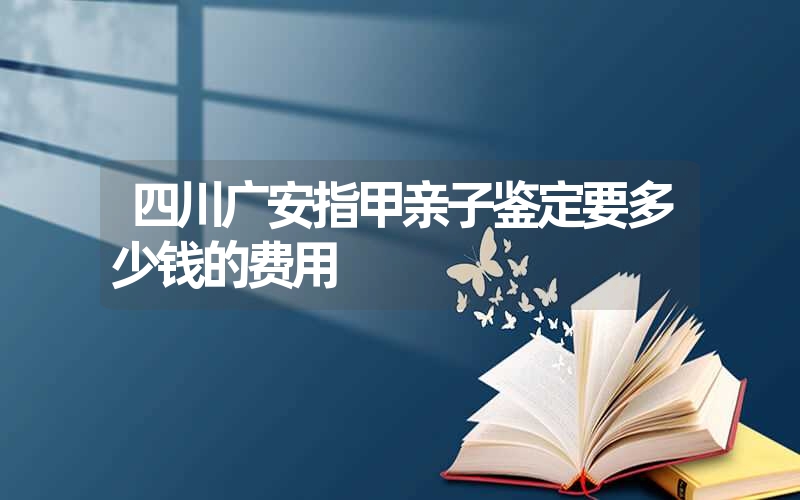 四川宜宾指甲DNA鉴定多少钱一次