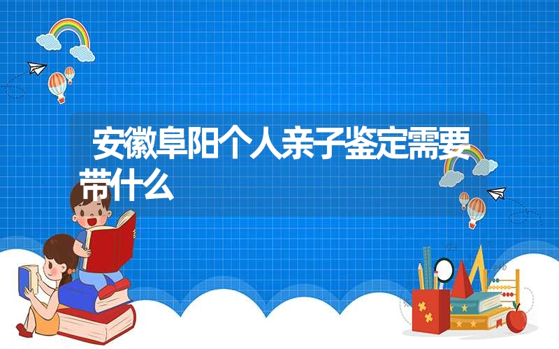 安徽阜阳个人亲子鉴定需要带什么