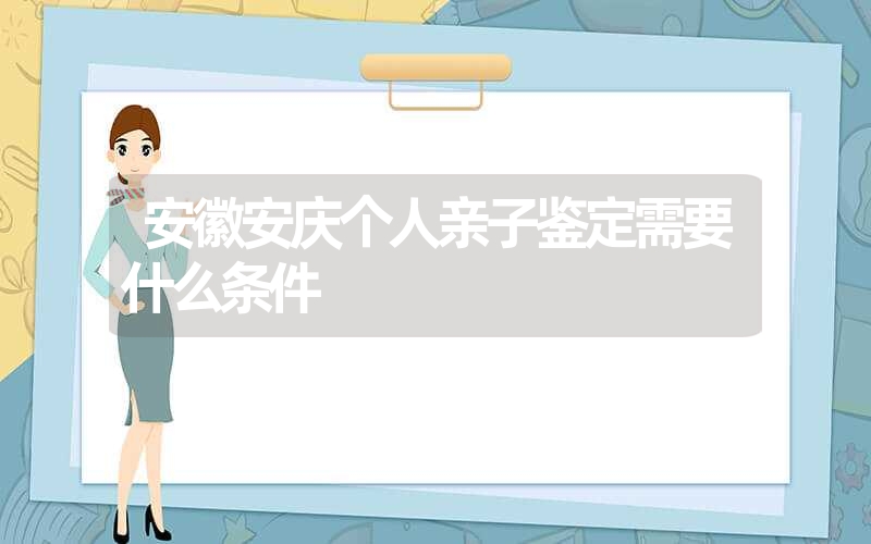 安徽安庆个人亲子鉴定需要什么条件