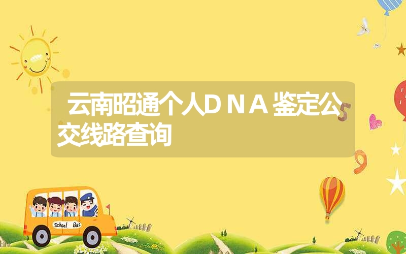 云南昭通个人DNA鉴定公交线路查询