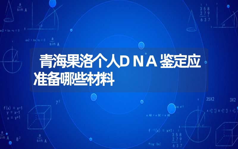 青海果洛个人DNA鉴定应准备哪些材料