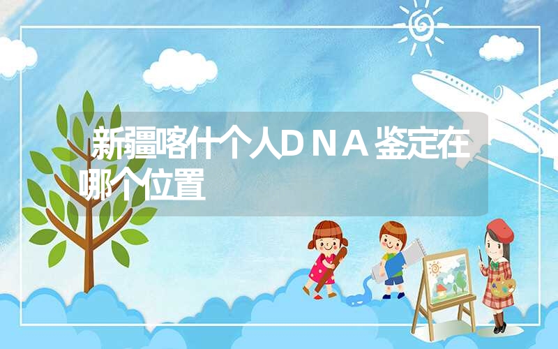 新疆喀什个人DNA鉴定在哪个位置