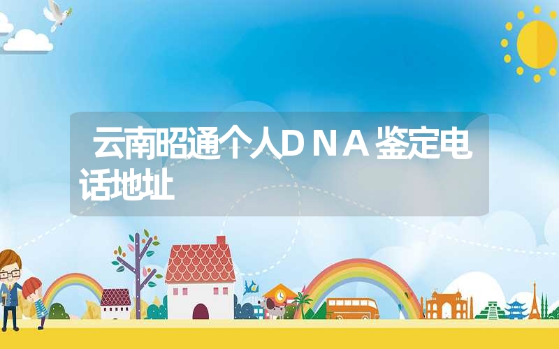 云南昭通个人DNA鉴定电话地址