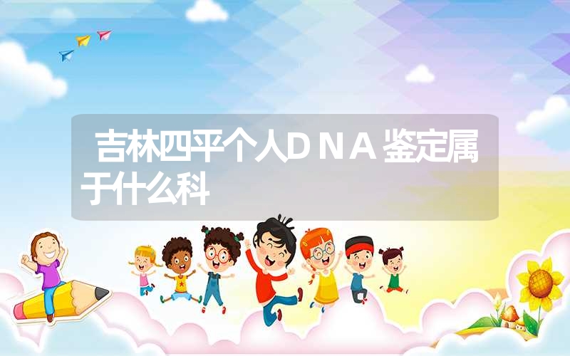 吉林四平个人DNA鉴定属于什么科