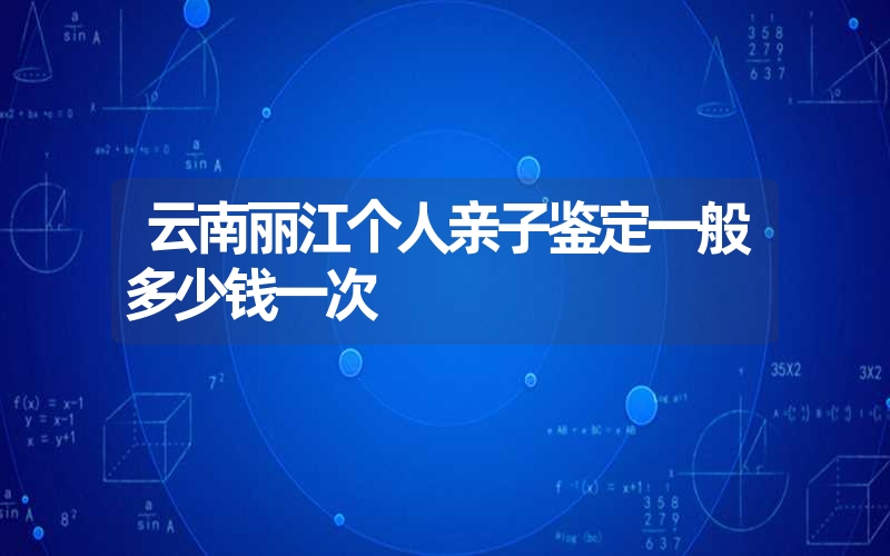 云南丽江个人亲子鉴定一般多少钱一次