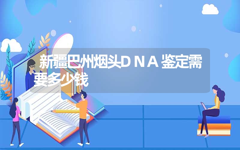 新疆巴州烟头DNA鉴定需要多少钱