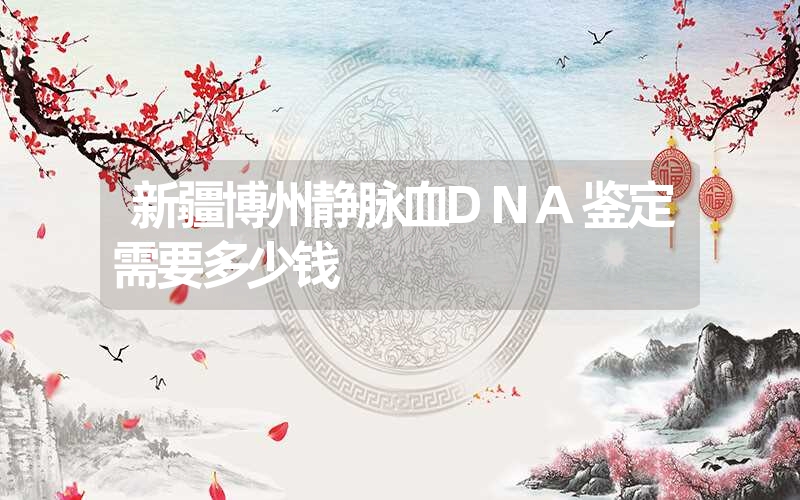 新疆博州静脉血DNA鉴定需要多少钱