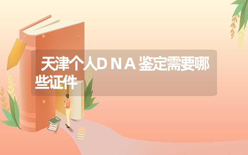 天津个人DNA鉴定需要哪些证件