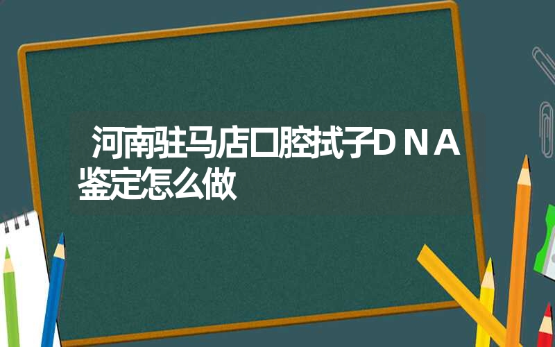 河南驻马店口腔拭子DNA鉴定怎么做