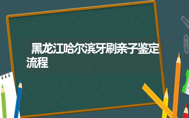 黑龙江哈尔滨牙刷亲子鉴定流程