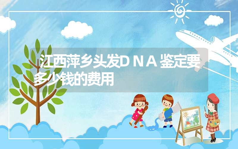 江西萍乡头发DNA鉴定要多少钱的费用