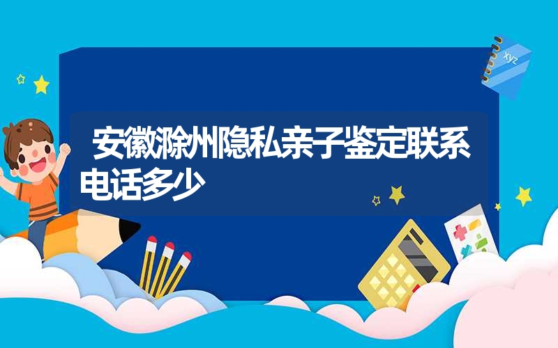 安徽滁州隐私亲子鉴定联系电话多少