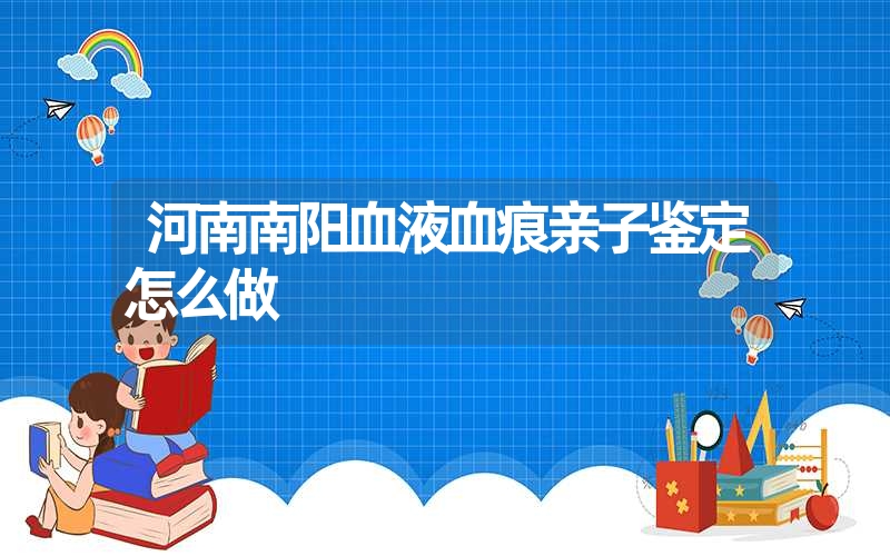 河南南阳血液血痕亲子鉴定怎么做