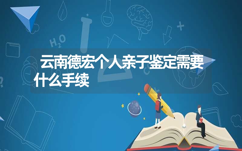 云南德宏个人亲子鉴定需要什么手续