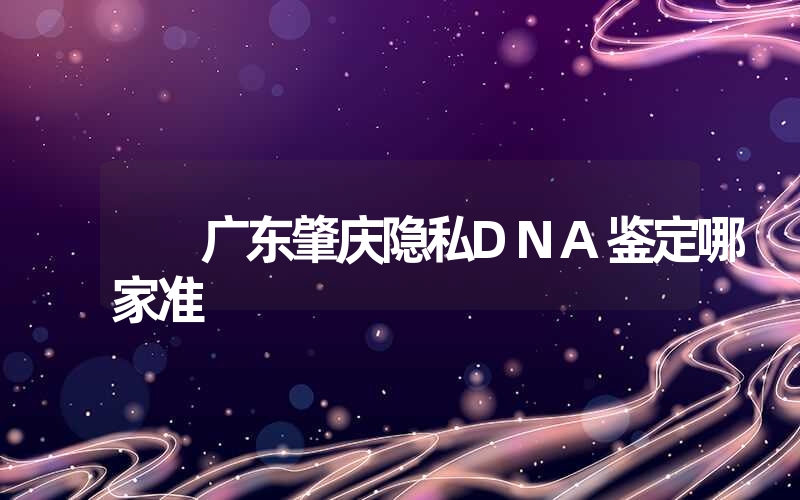 广东肇庆隐私DNA鉴定哪家准