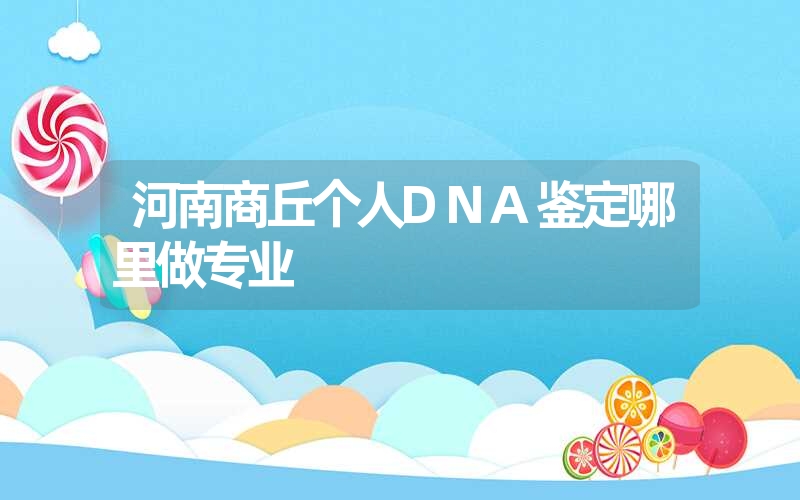 河南商丘个人DNA鉴定哪里做专业