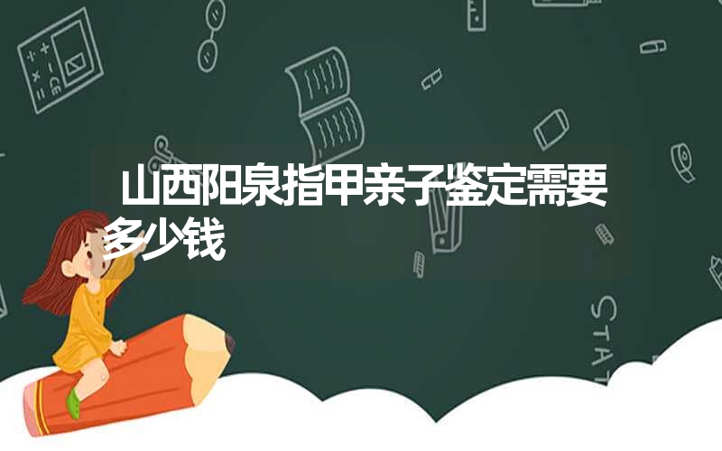 山西阳泉指甲亲子鉴定需要多少钱