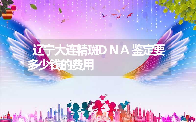 辽宁大连精斑DNA鉴定要多少钱的费用