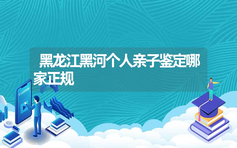 黑龙江黑河个人亲子鉴定哪家正规